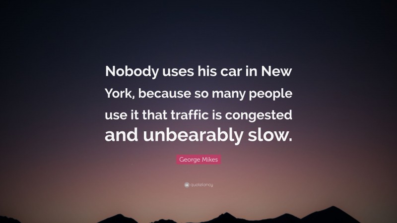George Mikes Quote: “Nobody uses his car in New York, because so many people use it that traffic is congested and unbearably slow.”