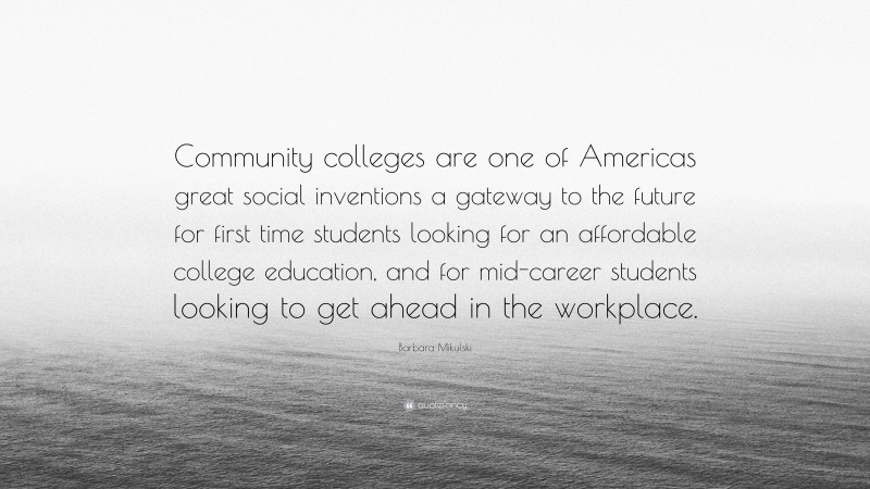 Barbara Mikulski Quote: “Community colleges are one of Americas great social inventions a gateway to the future for first time students looking for an affordable college education, and for mid-career students looking to get ahead in the workplace.”