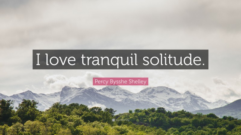 Percy Bysshe Shelley Quote: “I love tranquil solitude.”