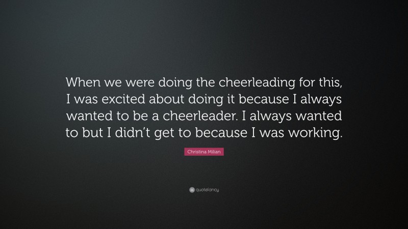 Christina Milian Quote: “When we were doing the cheerleading for this, I was excited about doing it because I always wanted to be a cheerleader. I always wanted to but I didn’t get to because I was working.”