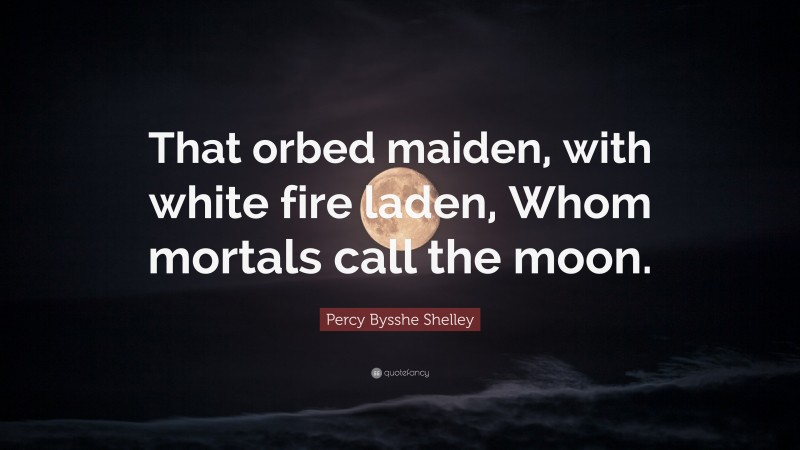 Percy Bysshe Shelley Quote: “That orbed maiden, with white fire laden, Whom mortals call the moon.”
