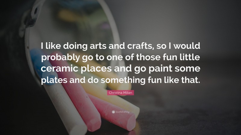 Christina Milian Quote: “I like doing arts and crafts, so I would probably go to one of those fun little ceramic places and go paint some plates and do something fun like that.”