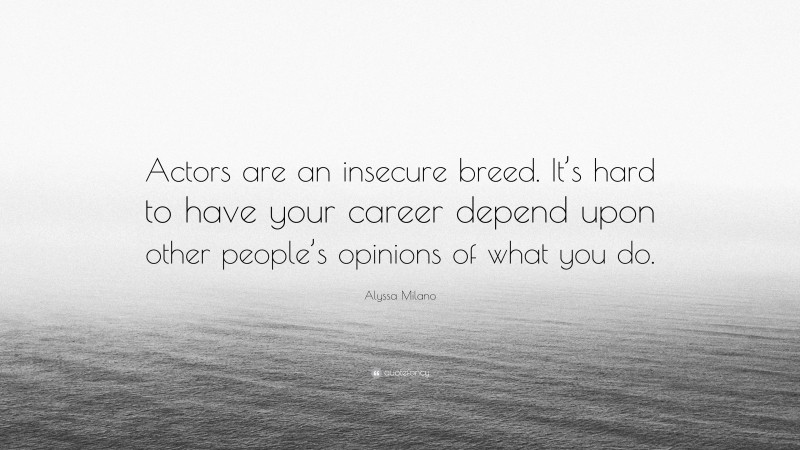 Alyssa Milano Quote: “Actors are an insecure breed. It’s hard to have your career depend upon other people’s opinions of what you do.”