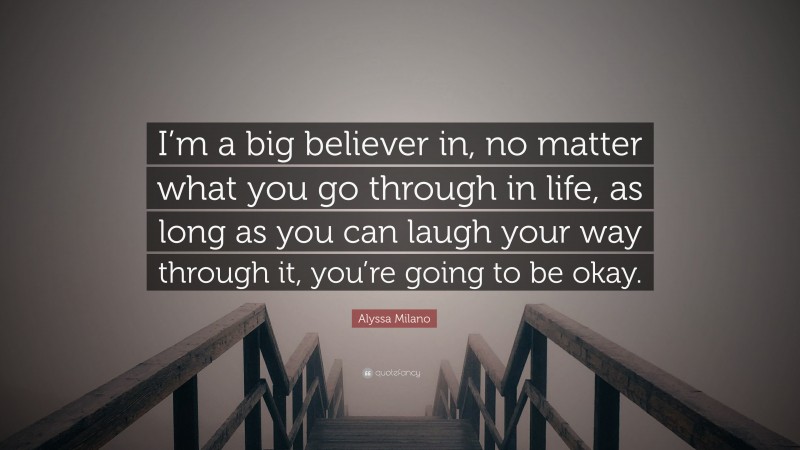 Alyssa Milano Quote: “I’m a big believer in, no matter what you go through in life, as long as you can laugh your way through it, you’re going to be okay.”