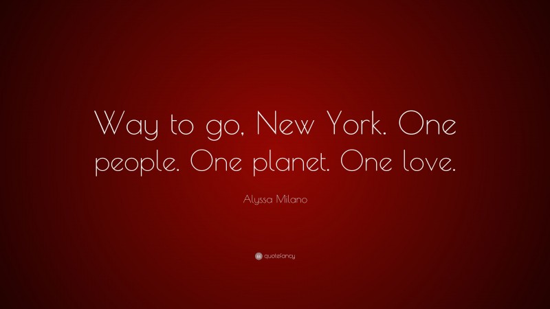 Alyssa Milano Quote: “Way to go, New York. One people. One planet. One love.”