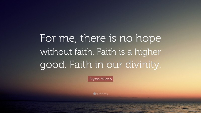 Alyssa Milano Quote: “For me, there is no hope without faith. Faith is a higher good. Faith in our divinity.”