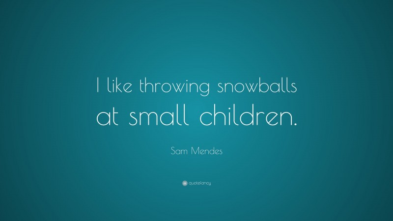 Sam Mendes Quote: “I like throwing snowballs at small children.”