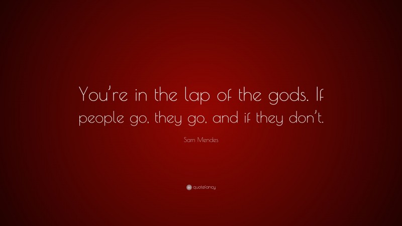 Sam Mendes Quote: “You’re in the lap of the gods. If people go, they go, and if they don’t.”