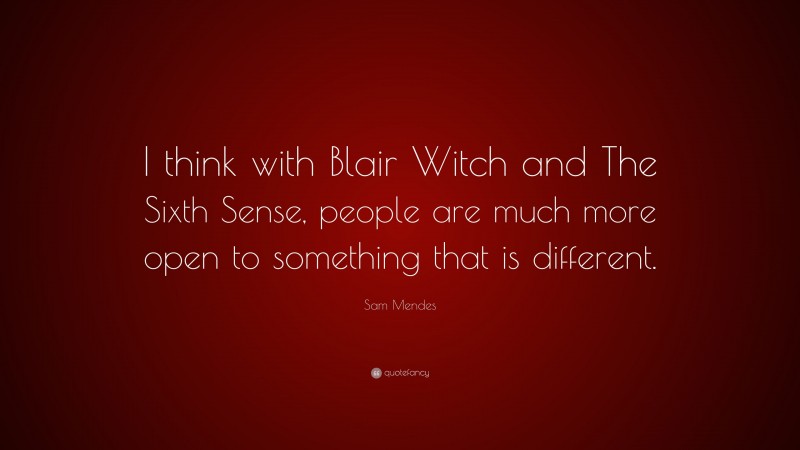 Sam Mendes Quote: “I think with Blair Witch and The Sixth Sense, people are much more open to something that is different.”