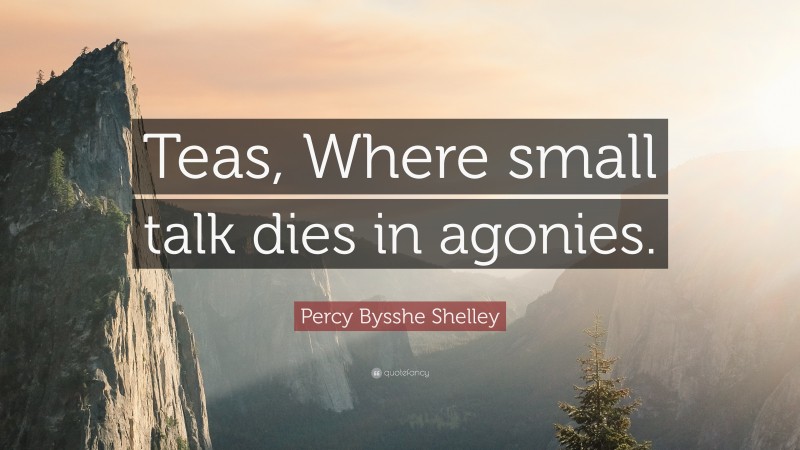 Percy Bysshe Shelley Quote: “Teas, Where small talk dies in agonies.”