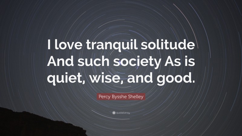 Percy Bysshe Shelley Quote: “I love tranquil solitude And such society As is quiet, wise, and good.”