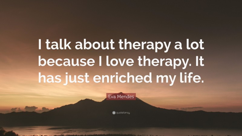 Eva Mendes Quote: “I talk about therapy a lot because I love therapy. It has just enriched my life.”
