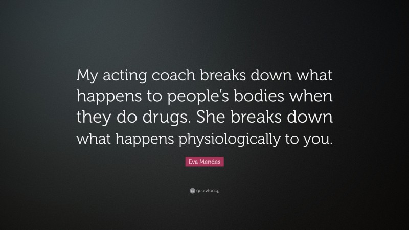 Eva Mendes Quote: “My acting coach breaks down what happens to people’s bodies when they do drugs. She breaks down what happens physiologically to you.”
