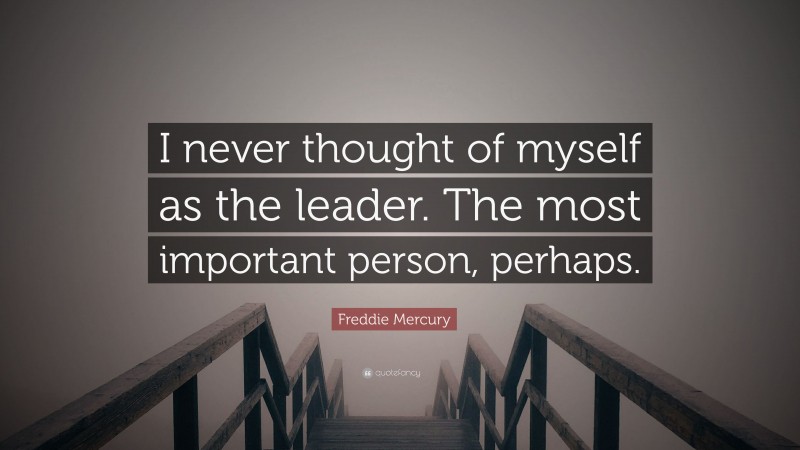 Freddie Mercury Quote: “I never thought of myself as the leader. The most important person, perhaps.”