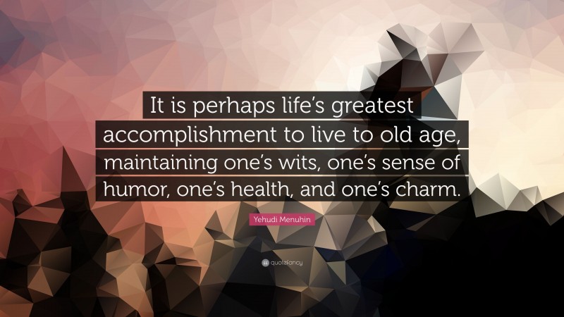 Yehudi Menuhin Quote: “It is perhaps life’s greatest accomplishment to live to old age, maintaining one’s wits, one’s sense of humor, one’s health, and one’s charm.”
