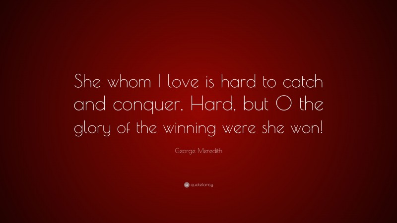 George Meredith Quote: “She whom I love is hard to catch and conquer, Hard, but O the glory of the winning were she won!”