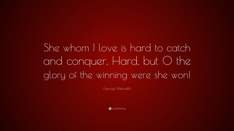 George Meredith Quote: “She whom I love is hard to catch and conquer, Hard, but O the glory of the winning were she won!”