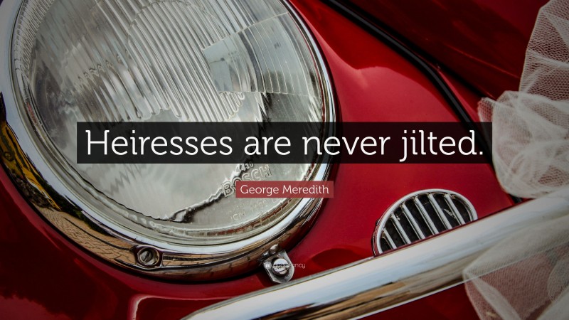 George Meredith Quote: “Heiresses are never jilted.”
