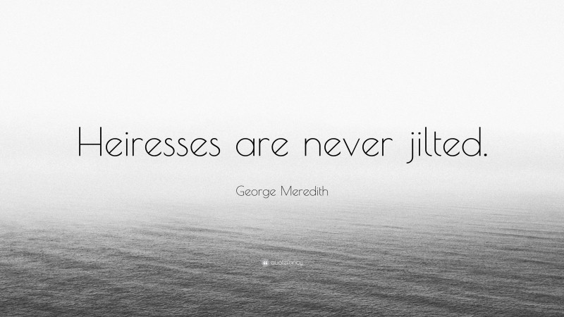 George Meredith Quote: “Heiresses are never jilted.”