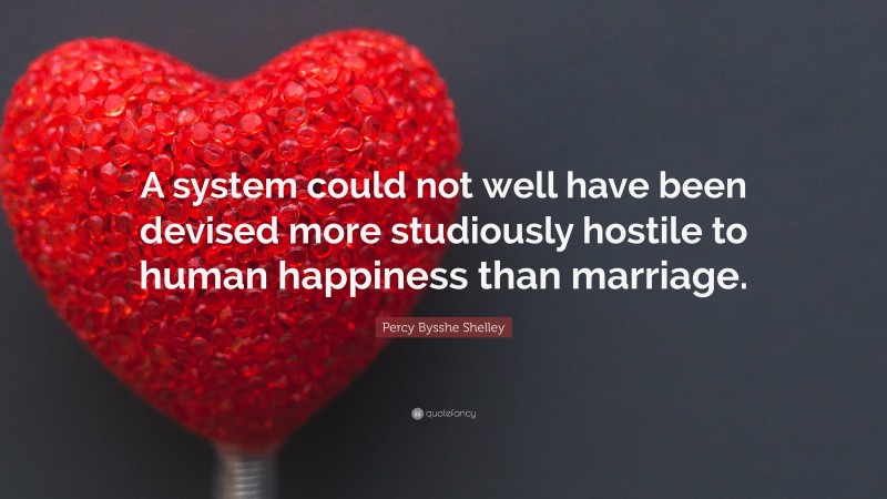 Percy Bysshe Shelley Quote: “A system could not well have been devised more studiously hostile to human happiness than marriage.”