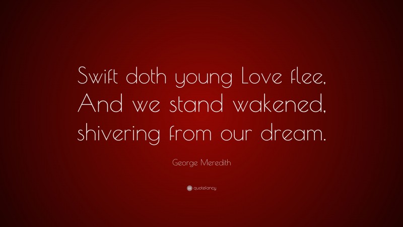 George Meredith Quote: “Swift doth young Love flee, And we stand wakened, shivering from our dream.”