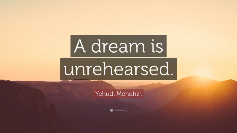 Yehudi Menuhin Quote: “A dream is unrehearsed.”