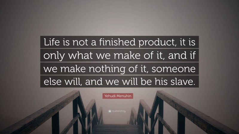 Yehudi Menuhin Quote: “Life is not a finished product, it is only what we make of it, and if we make nothing of it, someone else will, and we will be his slave.”