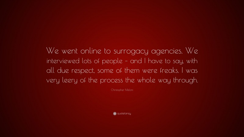 Christopher Meloni Quote: “We went online to surrogacy agencies. We interviewed lots of people – and I have to say, with all due respect, some of them were freaks. I was very leery of the process the whole way through.”