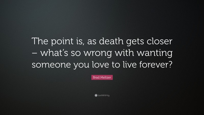 Brad Meltzer Quote: “The point is, as death gets closer – what’s so wrong with wanting someone you love to live forever?”