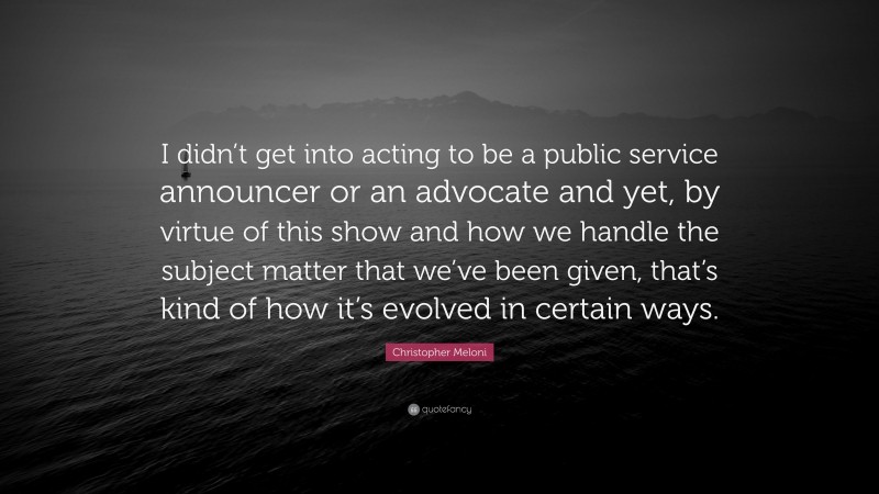 Christopher Meloni Quote: “I didn’t get into acting to be a public service announcer or an advocate and yet, by virtue of this show and how we handle the subject matter that we’ve been given, that’s kind of how it’s evolved in certain ways.”
