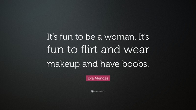 Eva Mendes Quote: “It’s fun to be a woman. It’s fun to flirt and wear makeup and have boobs.”