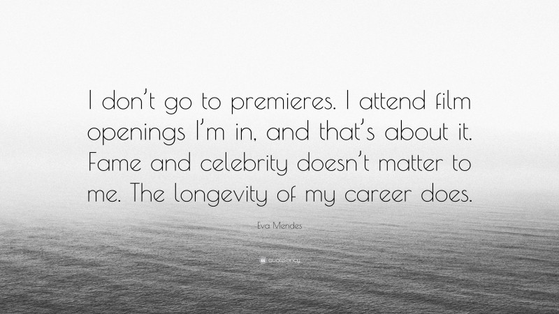 Eva Mendes Quote: “I don’t go to premieres. I attend film openings I’m in, and that’s about it. Fame and celebrity doesn’t matter to me. The longevity of my career does.”