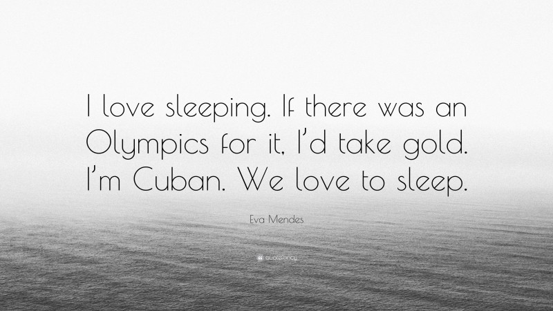Eva Mendes Quote: “I love sleeping. If there was an Olympics for it, I’d take gold. I’m Cuban. We love to sleep.”