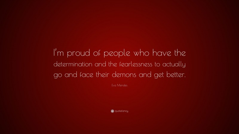 Eva Mendes Quote: “I’m proud of people who have the determination and the fearlessness to actually go and face their demons and get better.”