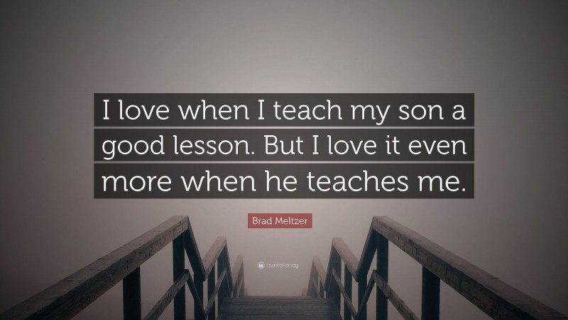 Brad Meltzer Quote: “I love when I teach my son a good lesson. But I love it even more when he teaches me.”