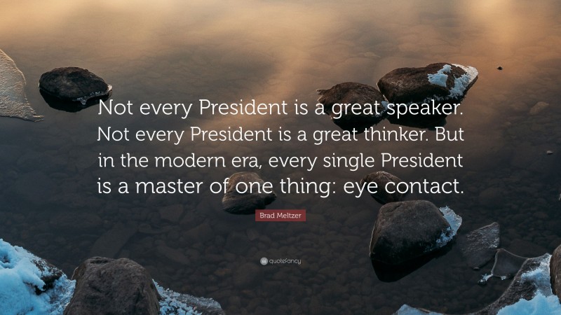 Brad Meltzer Quote: “Not every President is a great speaker. Not every President is a great thinker. But in the modern era, every single President is a master of one thing: eye contact.”
