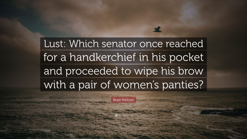 Brad Meltzer Quote: “Lust: Which senator once reached for a handkerchief in his pocket and proceeded to wipe his brow with a pair of women’s panties?”