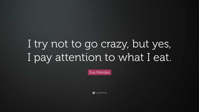 Eva Mendes Quote: “I try not to go crazy, but yes, I pay attention to what I eat.”