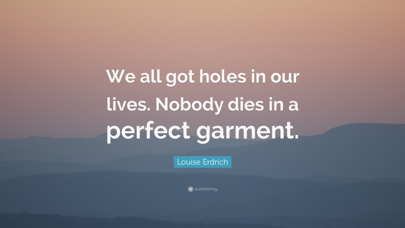 Louise Erdrich Quote: “We all got holes in our lives. Nobody dies in a perfect garment.”