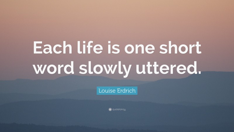 Louise Erdrich Quote: “Each life is one short word slowly uttered.”