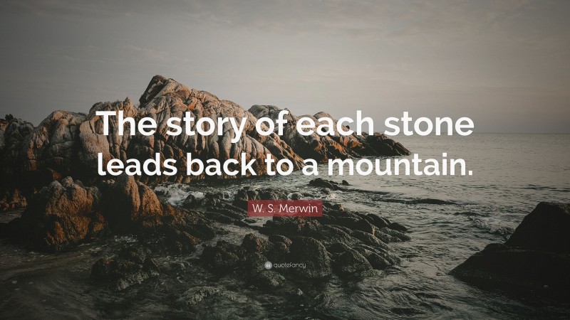 W. S. Merwin Quote: “The story of each stone leads back to a mountain.”