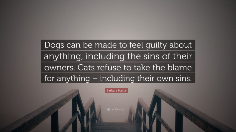 Barbara Mertz Quote: “Dogs can be made to feel guilty about anything, including the sins of their owners. Cats refuse to take the blame for anything – including their own sins.”