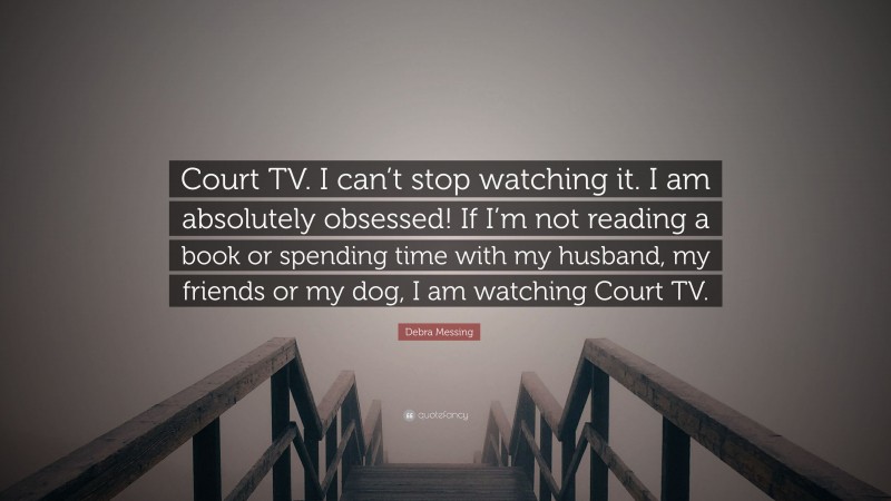 Debra Messing Quote: “Court TV. I can’t stop watching it. I am absolutely obsessed! If I’m not reading a book or spending time with my husband, my friends or my dog, I am watching Court TV.”