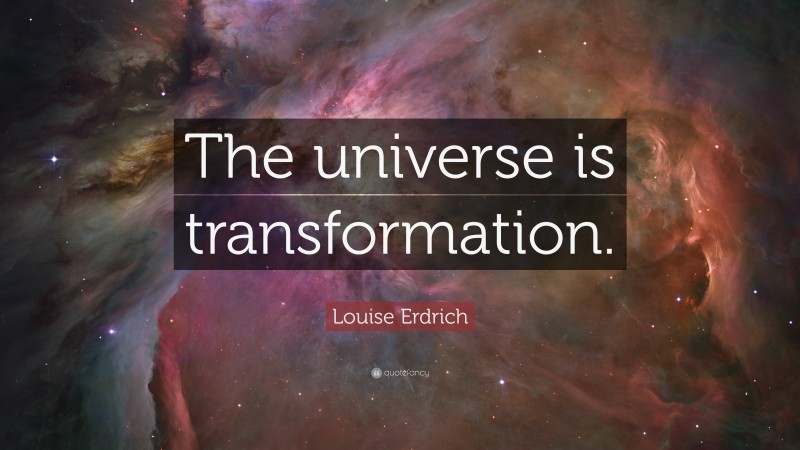 Louise Erdrich Quote: “The universe is transformation.”