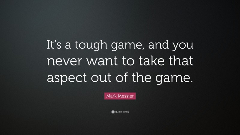 Mark Messier Quote: “It’s a tough game, and you never want to take that aspect out of the game.”
