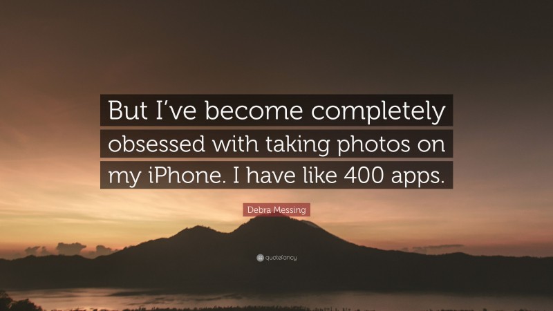 Debra Messing Quote: “But I’ve become completely obsessed with taking photos on my iPhone. I have like 400 apps.”
