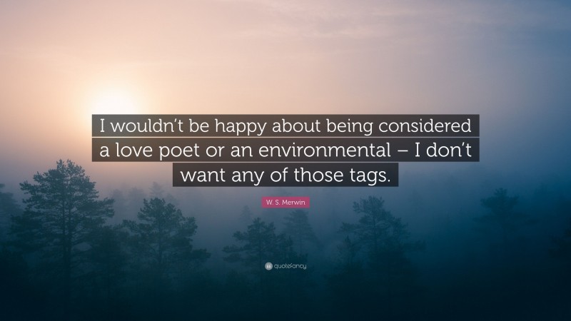 W. S. Merwin Quote: “I wouldn’t be happy about being considered a love poet or an environmental – I don’t want any of those tags.”