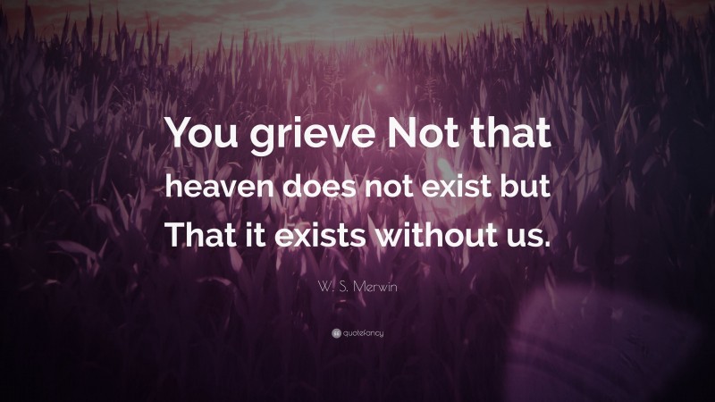 W. S. Merwin Quote: “You grieve Not that heaven does not exist but That it exists without us.”