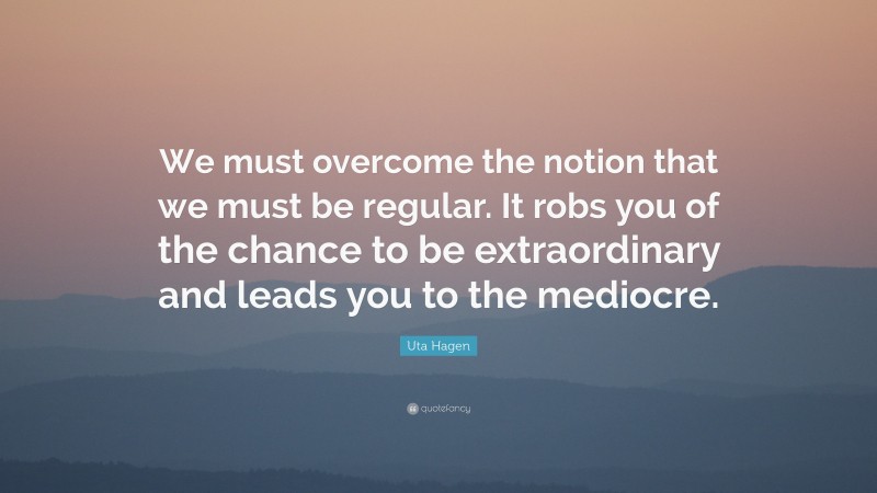 Uta Hagen Quote: “We must overcome the notion that we must be regular. It robs you of the chance to be extraordinary and leads you to the mediocre.”