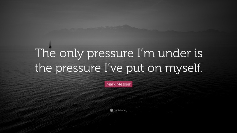 Mark Messier Quote: “The only pressure I’m under is the pressure I’ve put on myself.”